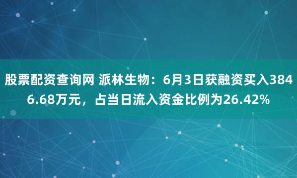 股票配资查询网 派林生物：6月3日获融资买入3846.68万元，占当日流入资金比例为26.42%