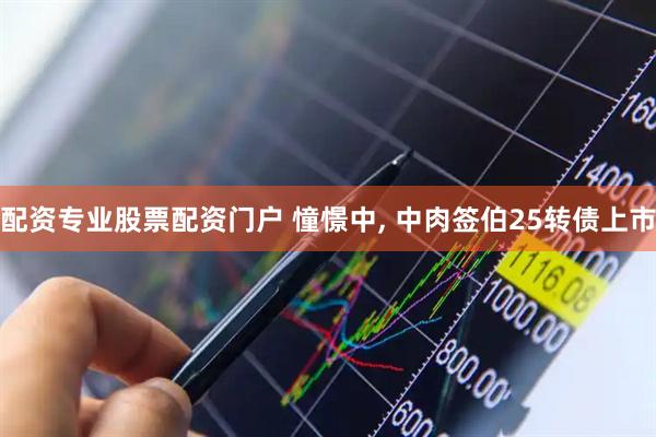 配资专业股票配资门户 憧憬中, 中肉签伯25转债上市