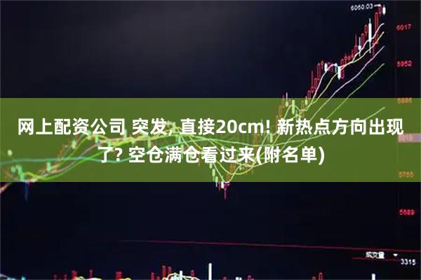 网上配资公司 突发, 直接20cm! 新热点方向出现了? 空仓满仓看过来(附名单)