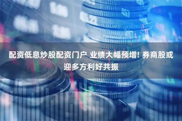 配资低息炒股配资门户 业绩大幅预增! 券商股或迎多方利好共振