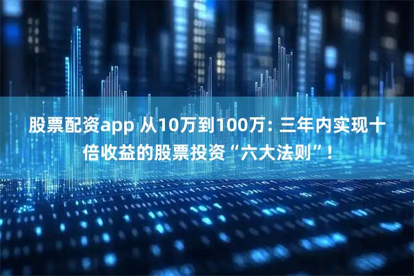 股票配资app 从10万到100万: 三年内实现十倍收益的股票投资“六大法则”!