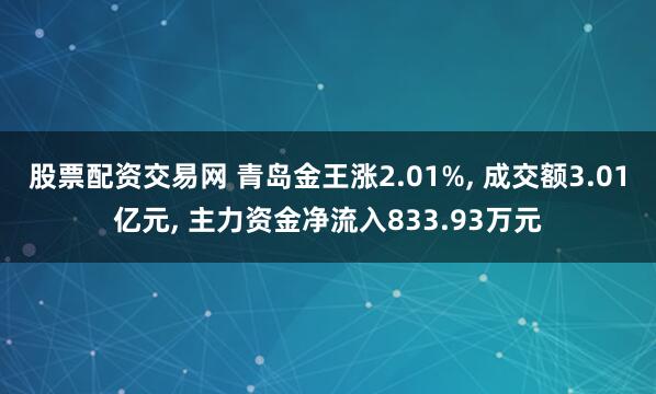 股票配资交易网 青岛金王涨2.01%, 成交额3.01亿元, 主力资金净流入833.93万元