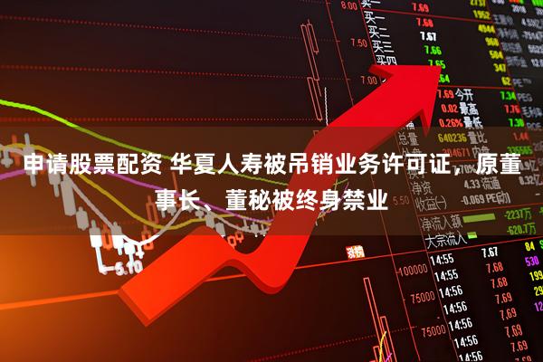 申请股票配资 华夏人寿被吊销业务许可证，原董事长、董秘被终身禁业