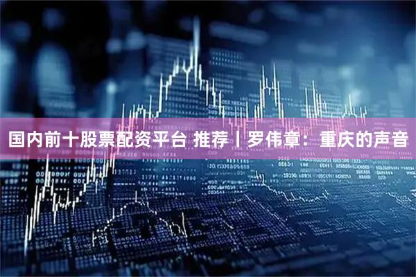 国内前十股票配资平台 推荐丨罗伟章：重庆的声音
