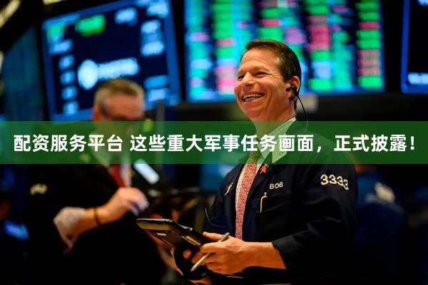 配资服务平台 这些重大军事任务画面，正式披露！