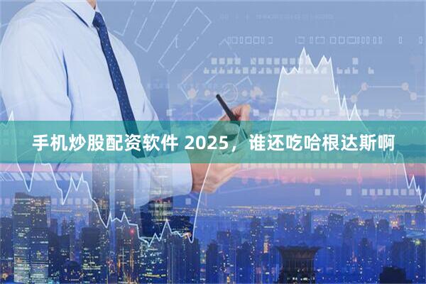 手机炒股配资软件 2025，谁还吃哈根达斯啊