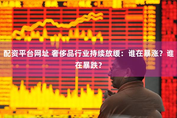 配资平台网址 奢侈品行业持续放缓：谁在暴涨？谁在暴跌？
