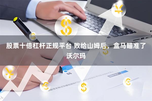 股票十倍杠杆正规平台 败给山姆后，盒马瞄准了沃尔玛