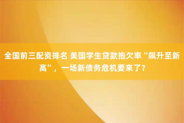 全国前三配资排名 美国学生贷款拖欠率“飙升至新高”，一场新债务危机要来了？