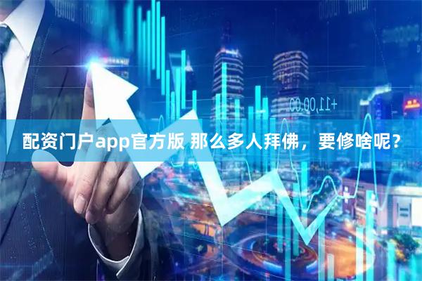 配资门户app官方版 那么多人拜佛，要修啥呢？