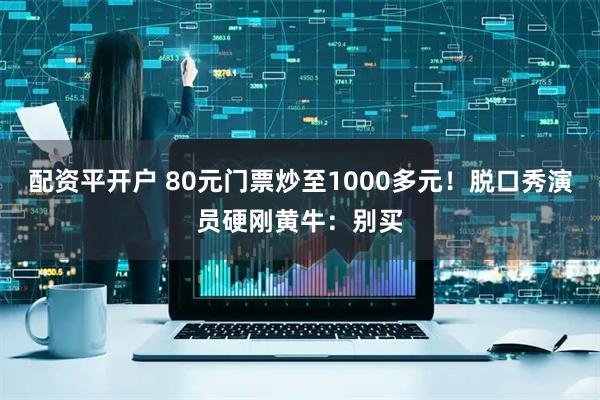 配资平开户 80元门票炒至1000多元！脱口秀演员硬刚黄牛：别买