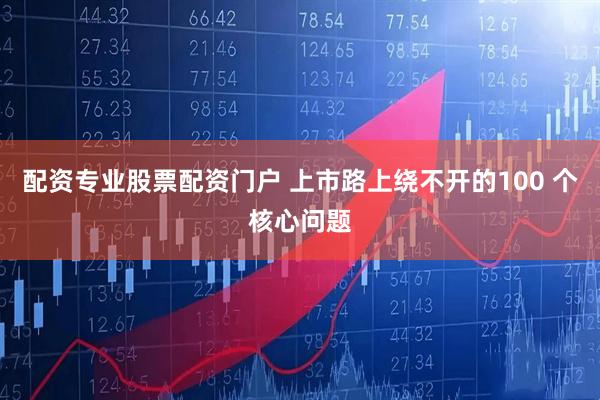 配资专业股票配资门户 上市路上绕不开的100 个核心问题