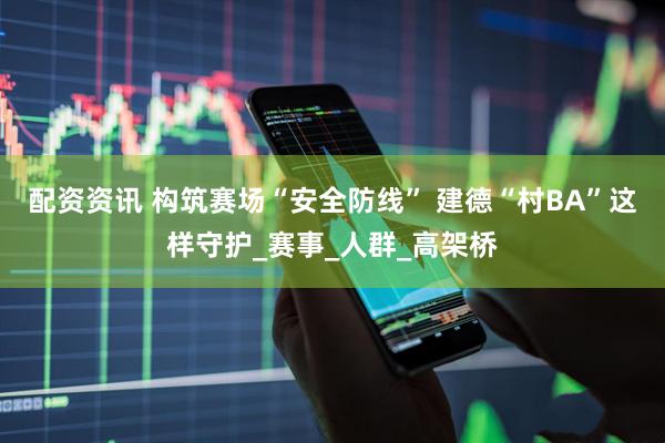配资资讯 构筑赛场“安全防线” 建德“村BA”这样守护_赛事_人群_高架桥