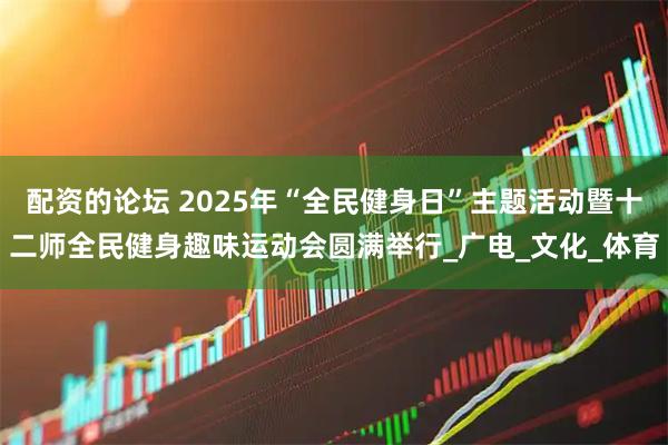 配资的论坛 2025年“全民健身日”主题活动暨十二师全民健身趣味运动会圆满举行_广电_文化_体育
