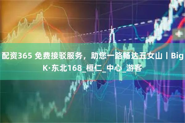 配资365 免费接驳服务，助您一路畅达五女山丨BigK·东北168_桓仁_中心_游客