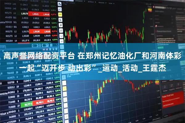 高声誉网络配资平台 在郑州记忆油化厂和河南体彩一起“迈开步 动出彩”_运动_活动_王霆杰