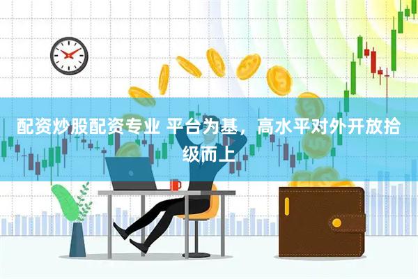 配资炒股配资专业 平台为基，高水平对外开放拾级而上
