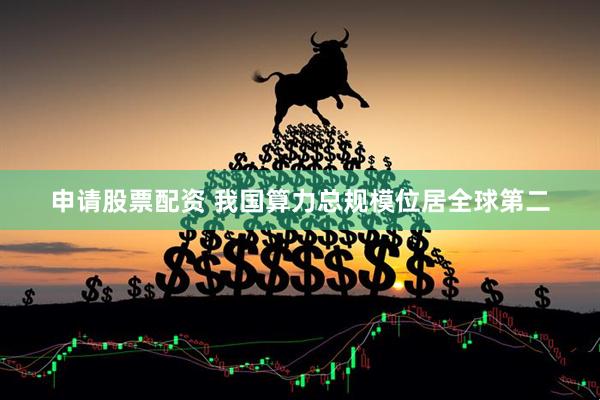 申请股票配资 我国算力总规模位居全球第二