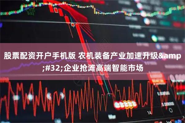 股票配资开户手机版 农机装备产业加速升级&#32;企业抢滩高端智能市场