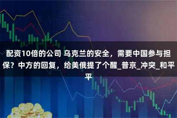 配资10倍的公司 乌克兰的安全，需要中国参与担保？中方的回复，给美俄提了个醒_普京_冲突_和平